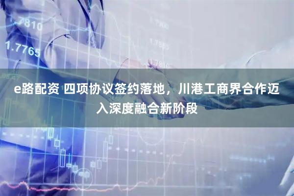 e路配资 四项协议签约落地，川港工商界合作迈入深度融合新阶段