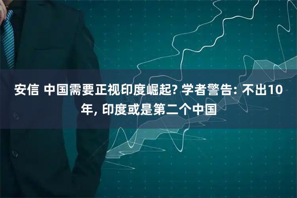 安信 中国需要正视印度崛起? 学者警告: 不出10年, 印度或是第二个中国