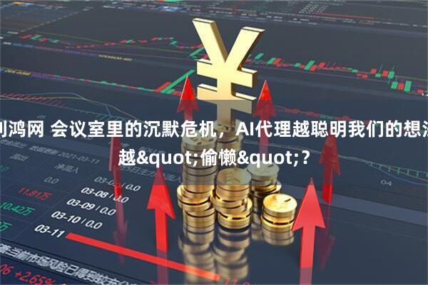 利鸿网 会议室里的沉默危机，AI代理越聪明我们的想法越"偷懒"？