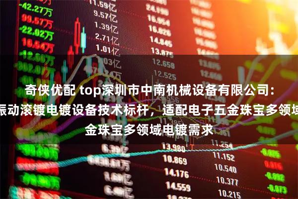 奇侠优配 top深圳市中南机械设备有限公司：小型镀金振动滚镀电镀设备技术标杆，适配电子五金珠宝多领域电镀需求