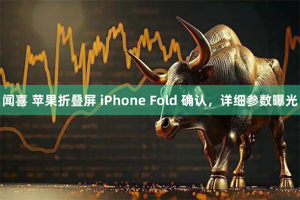 闻喜 苹果折叠屏 iPhone Fold 确认，详细参数曝光