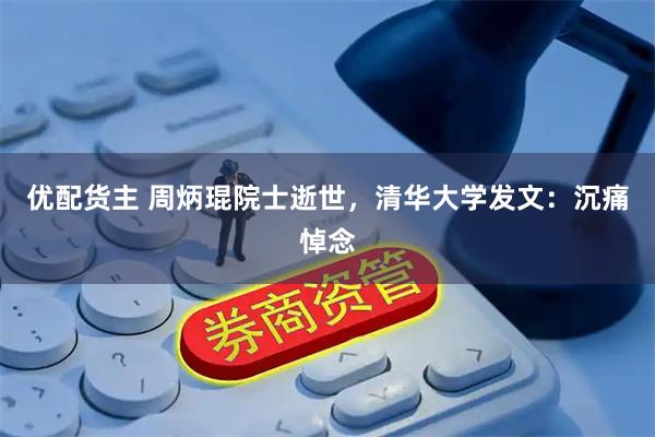 优配货主 周炳琨院士逝世，清华大学发文：沉痛悼念