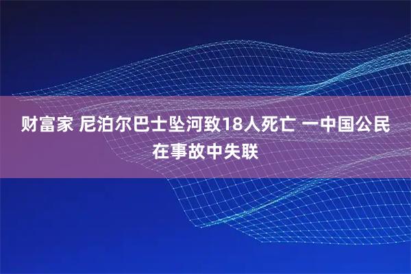 财富家 尼泊尔巴士坠河致18人死亡 一中国公民在事故中失联