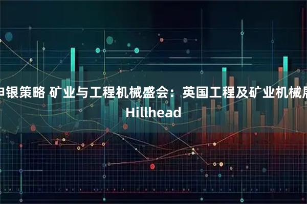 申银策略 矿业与工程机械盛会：英国工程及矿业机械展Hillhead