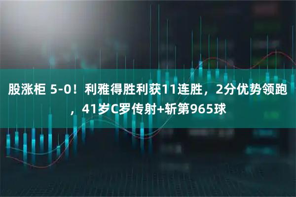股涨柜 5-0！利雅得胜利获11连胜，2分优势领跑，41岁C罗传射+斩第965球