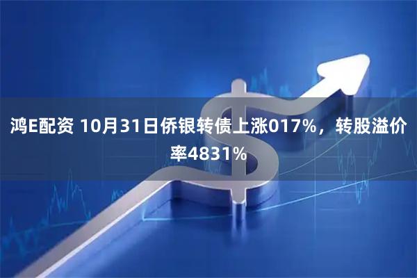 鸿E配资 10月31日侨银转债上涨017%，转股溢价率4831%
