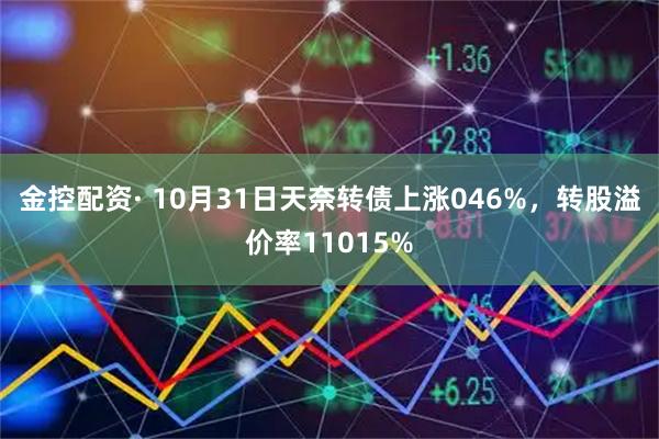 金控配资· 10月31日天奈转债上涨046%，转股溢价率11015%