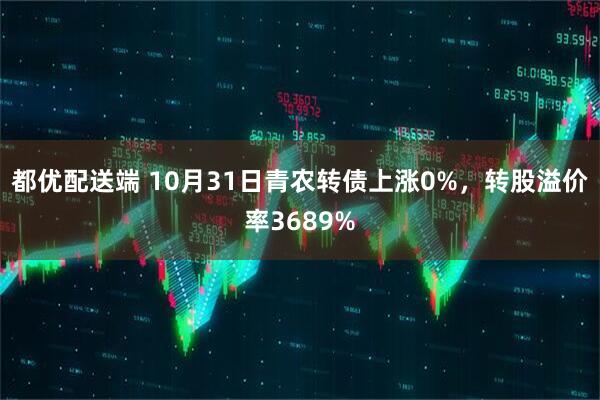 都优配送端 10月31日青农转债上涨0%，转股溢价率3689%