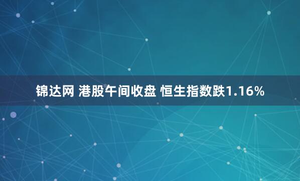锦达网 港股午间收盘 恒生指数跌1.16%