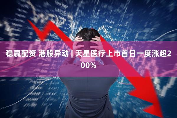 稳赢配资 港股异动 | 天星医疗上市首日一度涨超200%