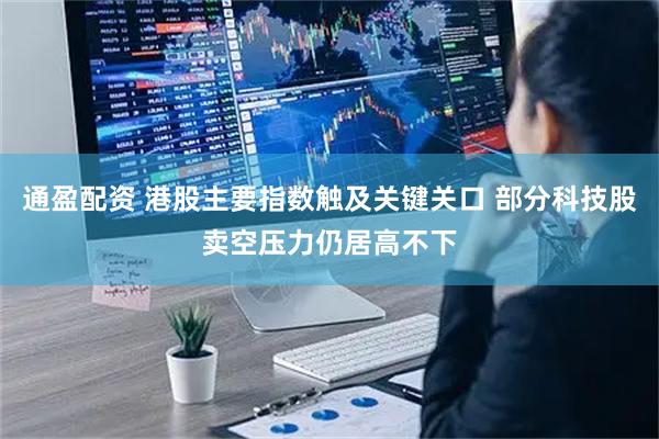 通盈配资 港股主要指数触及关键关口 部分科技股卖空压力仍居高不下